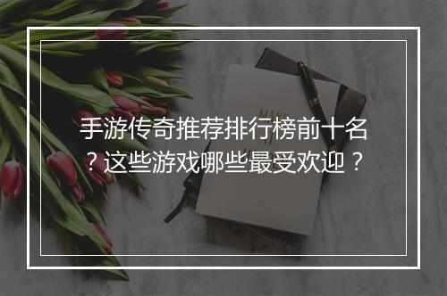 手游传奇推荐排行榜前十名？这些游戏哪些最受欢迎？