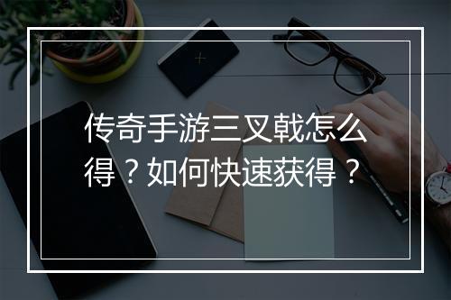 传奇手游三叉戟怎么得？如何快速获得？