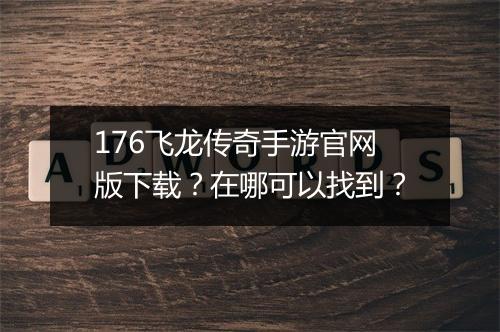 176飞龙传奇手游官网版下载？在哪可以找到？