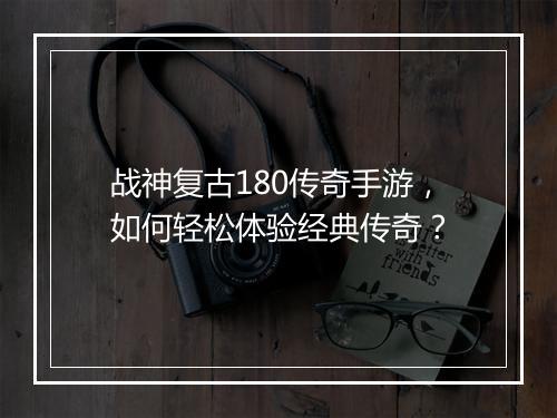 战神复古180传奇手游，如何轻松体验经典传奇？