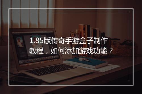 1.85版传奇手游盒子制作教程，如何添加游戏功能？