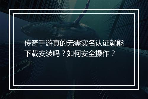 传奇手游真的无需实名认证就能下载安装吗？如何安全操作？