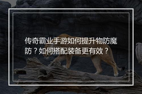 传奇霸业手游如何提升物防魔防？如何搭配装备更有效？