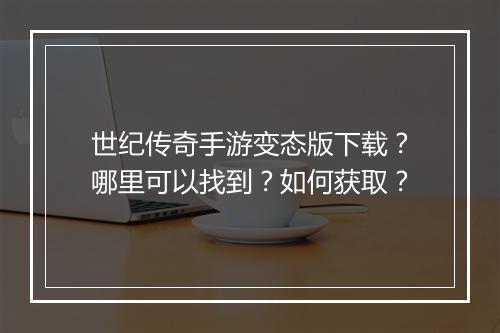世纪传奇手游变态版下载？哪里可以找到？如何获取？