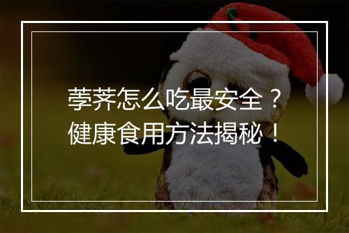荸荠怎么吃最安全？健康食用方法揭秘！