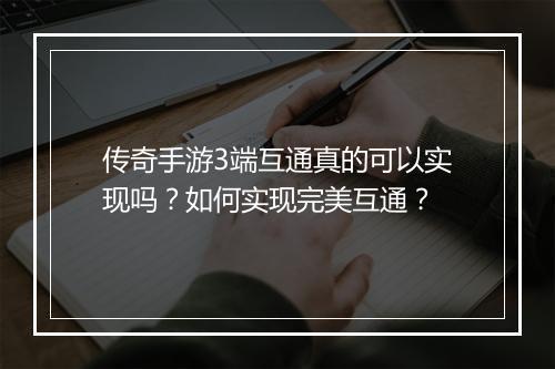 传奇手游3端互通真的可以实现吗？如何实现完美互通？