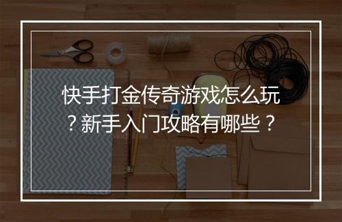 快手打金传奇游戏怎么玩？新手入门攻略有哪些？