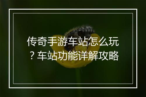 传奇手游车站怎么玩？车站功能详解攻略