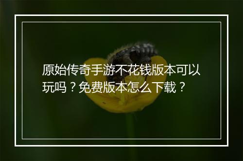 原始传奇手游不花钱版本可以玩吗？免费版本怎么下载？