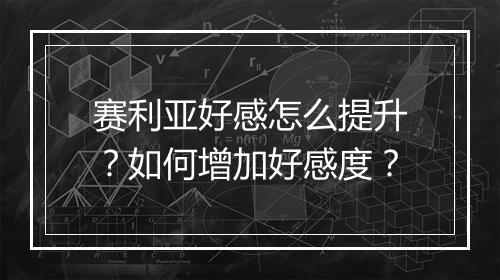 赛利亚好感怎么提升？如何增加好感度？