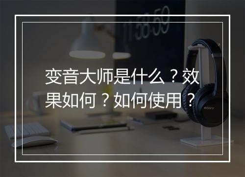 变音大师是什么？效果如何？如何使用？