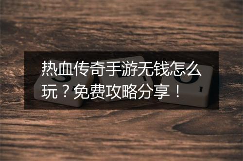 热血传奇手游无钱怎么玩？免费攻略分享！