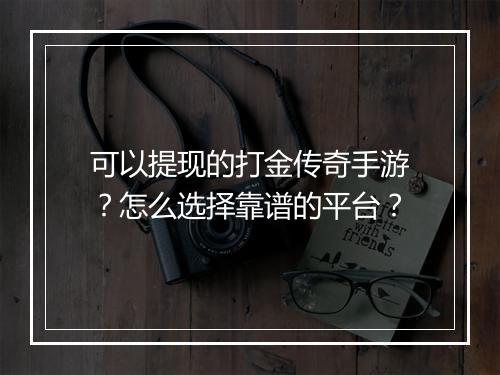 可以提现的打金传奇手游？怎么选择靠谱的平台？