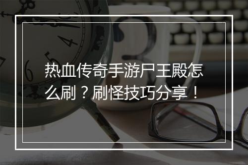 热血传奇手游尸王殿怎么刷？刷怪技巧分享！