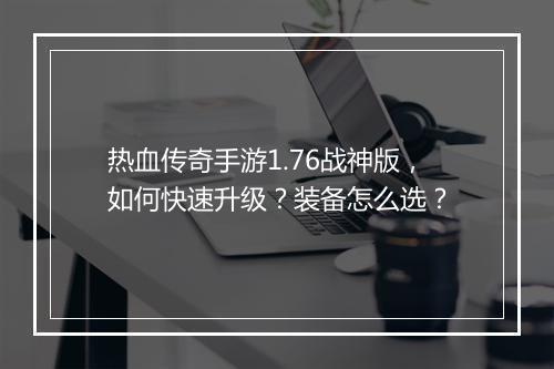 热血传奇手游1.76战神版，如何快速升级？装备怎么选？