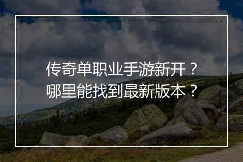 传奇单职业手游新开？哪里能找到最新版本？