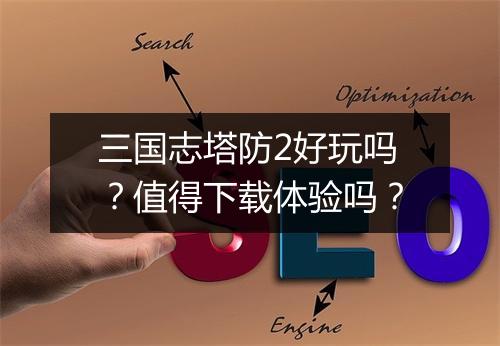 三国志塔防2好玩吗？值得下载体验吗？