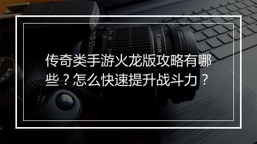 传奇类手游火龙版攻略有哪些？怎么快速提升战斗力？