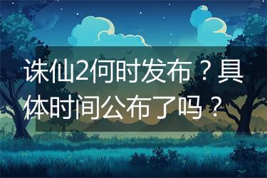 诛仙2何时发布？具体时间公布了吗？