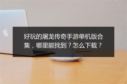 好玩的屠龙传奇手游单机版合集，哪里能找到？怎么下载？