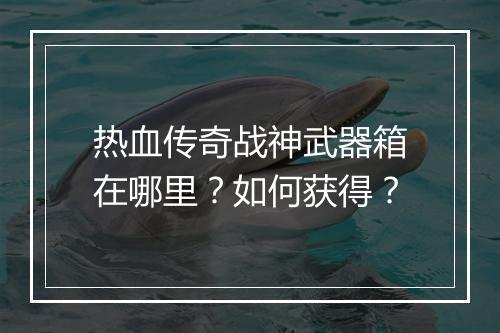 热血传奇战神武器箱在哪里？如何获得？