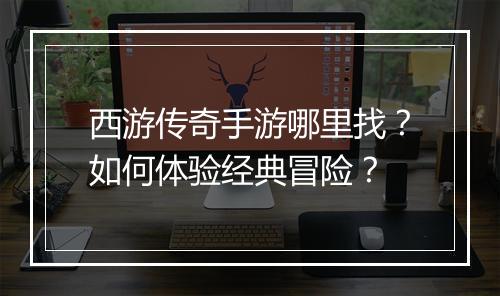 西游传奇手游哪里找？如何体验经典冒险？