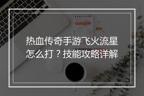 热血传奇手游飞火流星怎么打？技能攻略详解