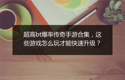 超高bt爆率传奇手游合集，这些游戏怎么玩才能快速升级？