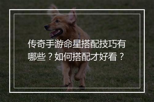 传奇手游命星搭配技巧有哪些？如何搭配才好看？