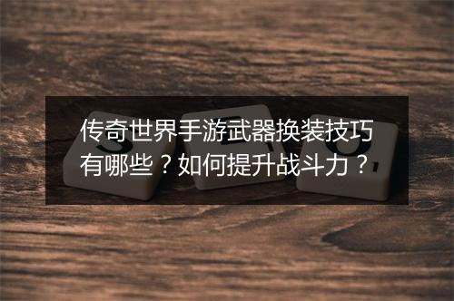 传奇世界手游武器换装技巧有哪些？如何提升战斗力？