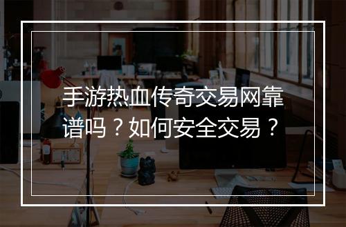 手游热血传奇交易网靠谱吗？如何安全交易？