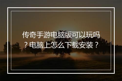 传奇手游电脑版可以玩吗？电脑上怎么下载安装？