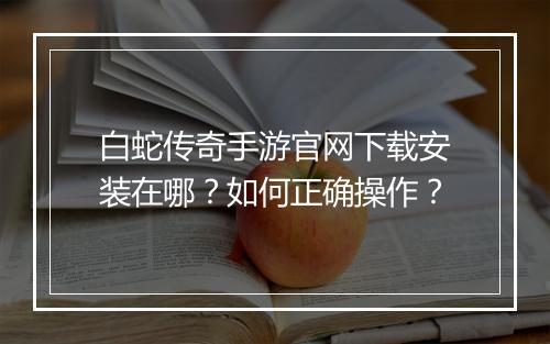 白蛇传奇手游官网下载安装在哪？如何正确操作？