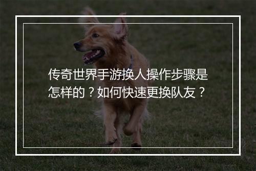 传奇世界手游换人操作步骤是怎样的？如何快速更换队友？