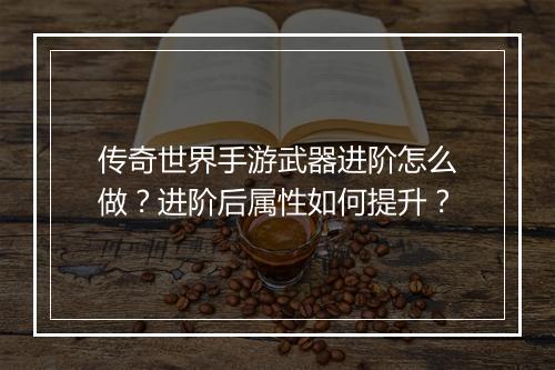 传奇世界手游武器进阶怎么做？进阶后属性如何提升？