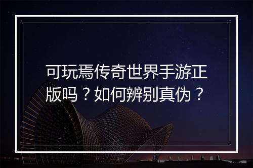 可玩焉传奇世界手游正版吗？如何辨别真伪？