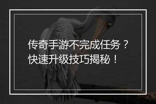 传奇手游不完成任务？快速升级技巧揭秘！