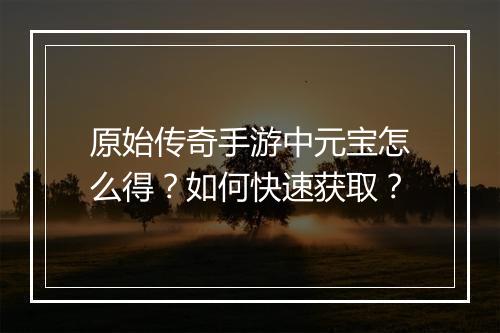原始传奇手游中元宝怎么得？如何快速获取？