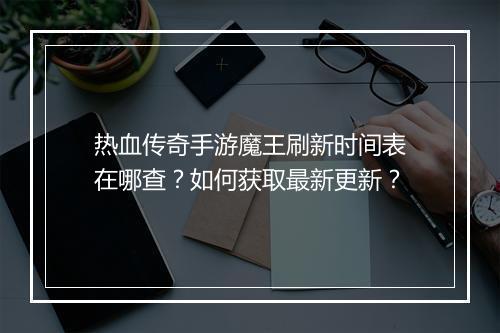 热血传奇手游魔王刷新时间表在哪查？如何获取最新更新？