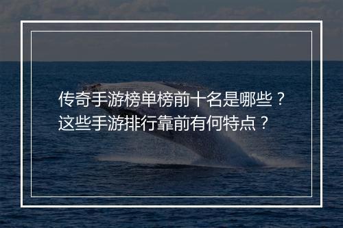 传奇手游榜单榜前十名是哪些？这些手游排行靠前有何特点？