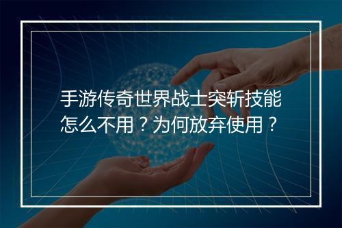 手游传奇世界战士突斩技能怎么不用？为何放弃使用？