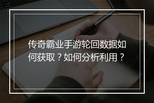 传奇霸业手游轮回数据如何获取？如何分析利用？