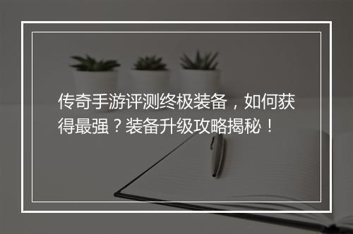 传奇手游评测终极装备，如何获得最强？装备升级攻略揭秘！