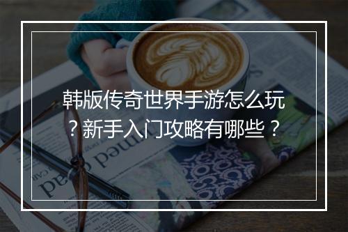 韩版传奇世界手游怎么玩？新手入门攻略有哪些？