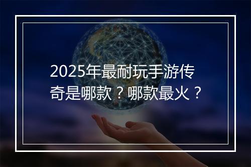 2025年最耐玩手游传奇是哪款？哪款最火？