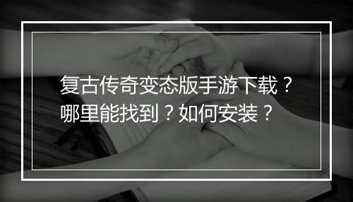 复古传奇变态版手游下载？哪里能找到？如何安装？