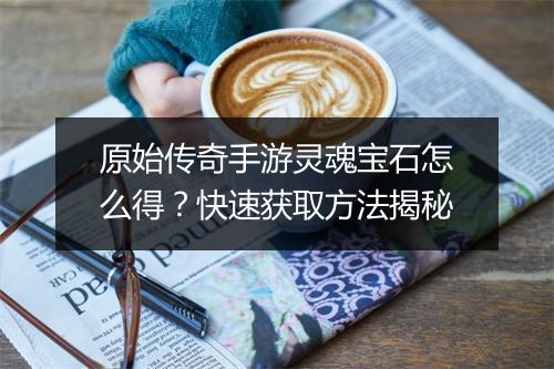 原始传奇手游灵魂宝石怎么得？快速获取方法揭秘