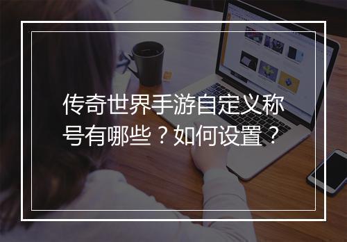 传奇世界手游自定义称号有哪些？如何设置？