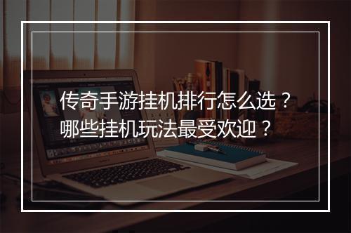 传奇手游挂机排行怎么选？哪些挂机玩法最受欢迎？