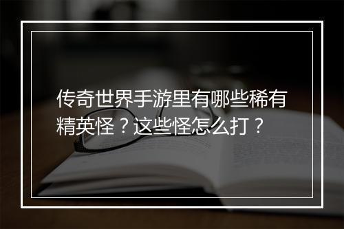 传奇世界手游里有哪些稀有精英怪？这些怪怎么打？